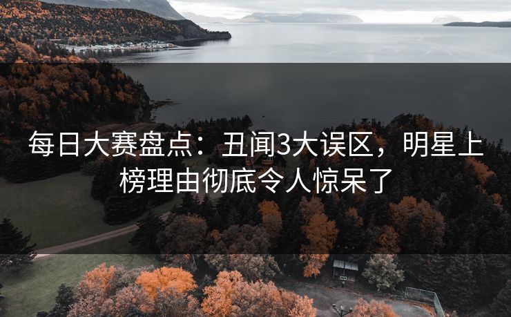 每日大赛盘点：丑闻3大误区，明星上榜理由彻底令人惊呆了