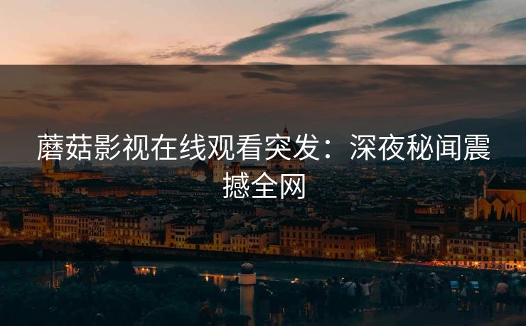 蘑菇影视在线观看突发：深夜秘闻震撼全网