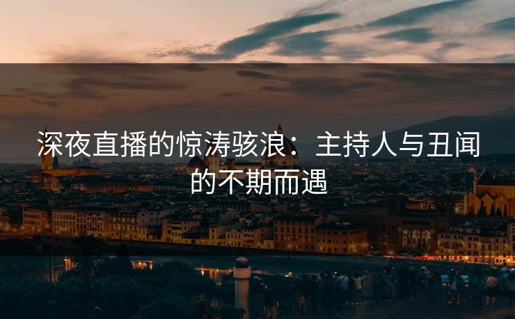 深夜直播的惊涛骇浪：主持人与丑闻的不期而遇