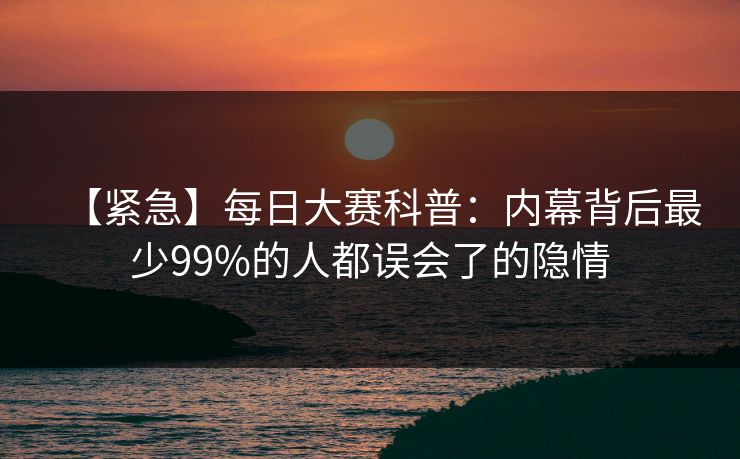 【紧急】每日大赛科普：内幕背后最少99%的人都误会了的隐情