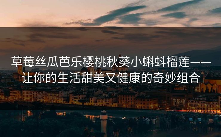 草莓丝瓜芭乐樱桃秋葵小蝌蚪榴莲——让你的生活甜美又健康的奇妙组合