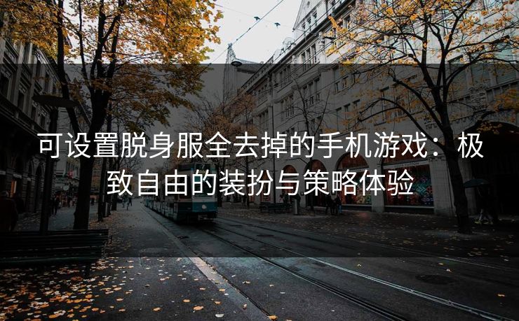 可设置脱身服全去掉的手机游戏：极致自由的装扮与策略体验