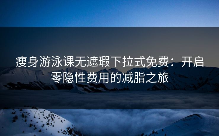 瘦身游泳课无遮瑕下拉式免费：开启零隐性费用的减脂之旅