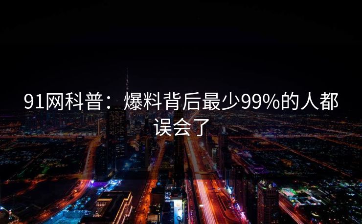 91网科普:爆料背后最少99%的人都误会了 91网科普:爆料背后最少99%的人都误会了