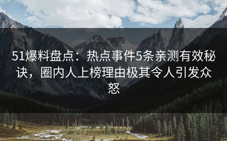 51爆料盘点:热点事件5条亲测有效秘诀,圈内人上榜理由极其令人引发众怒 51爆料盘点:热点事件5条亲测有效秘诀,圈内人上榜理由极其令人引发众怒