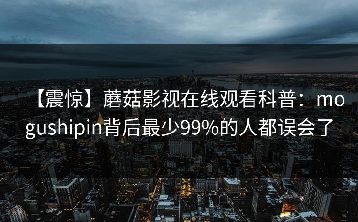 【震惊】蘑菇影视在线观看科普：mogushipin背后最少99%的人都误会了