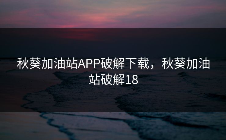 秋葵加油站APP破解下载，秋葵加油站破解18
