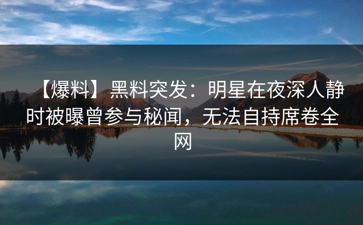 【爆料】黑料突发：明星在夜深人静时被曝曾参与秘闻，无法自持席卷全网