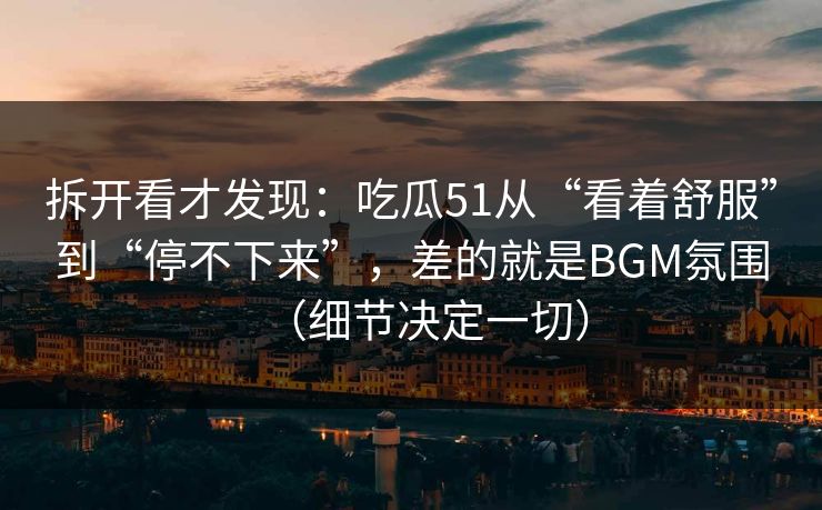 拆开看才发现：吃瓜51从“看着舒服”到“停不下来”，差的就是BGM氛围（细节决定一切）