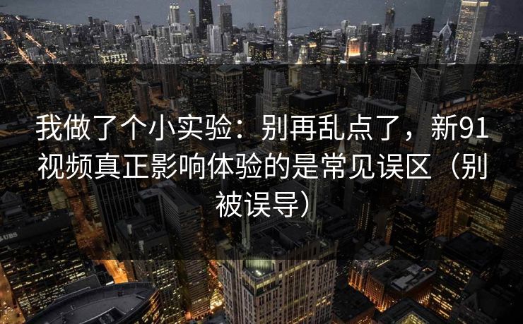 我做了个小实验：别再乱点了，新91视频真正影响体验的是常见误区（别被误导）