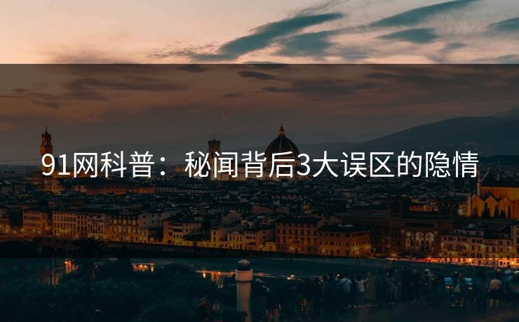 91网科普：秘闻背后3大误区的隐情