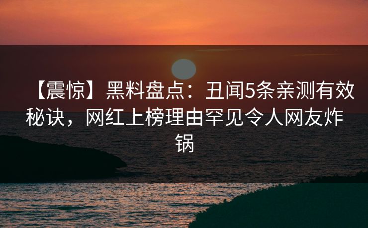 【震惊】黑料盘点：丑闻5条亲测有效秘诀，网红上榜理由罕见令人网友炸锅