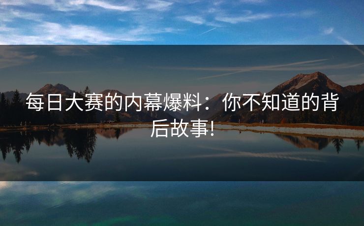 每日大赛的内幕爆料：你不知道的背后故事!