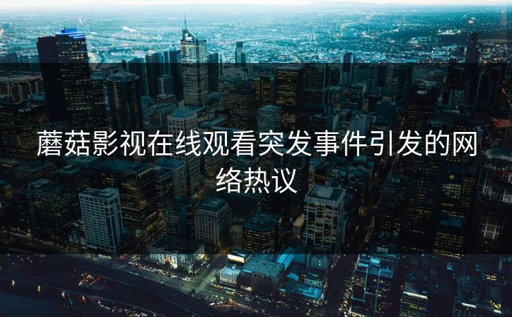 蘑菇影视在线观看突发事件引发的网络热议