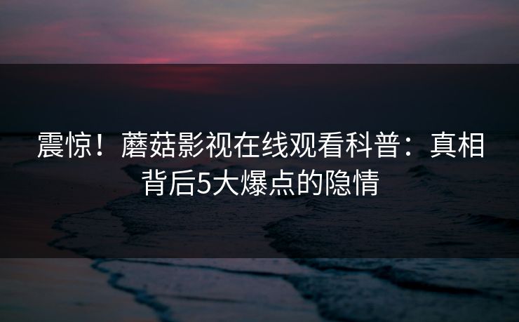 震惊！蘑菇影视在线观看科普：真相背后5大爆点的隐情