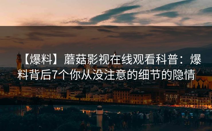 【爆料】蘑菇影视在线观看科普：爆料背后7个你从没注意的细节的隐情