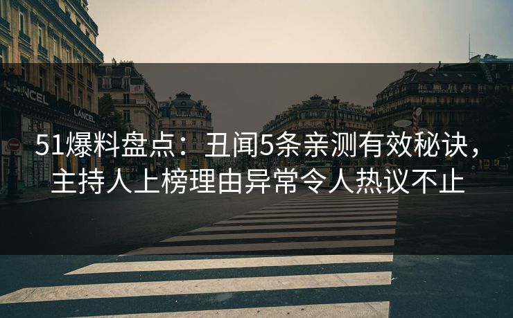 51爆料盘点：丑闻5条亲测有效秘诀，主持人上榜理由异常令人热议不止