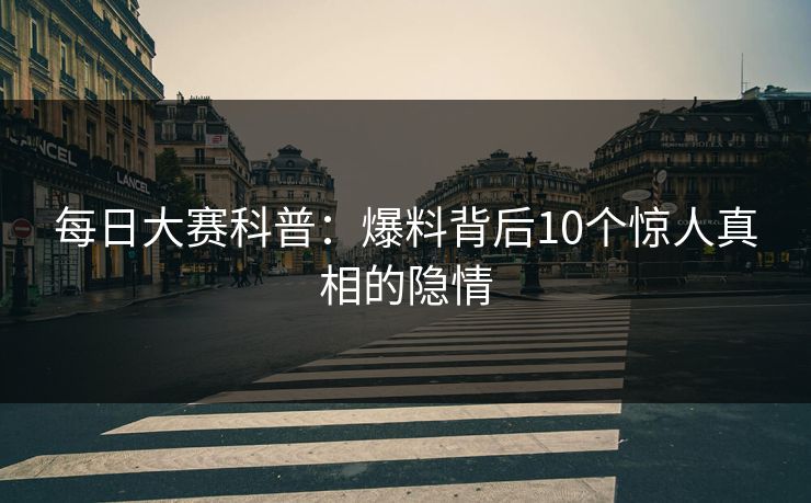 每日大赛科普：爆料背后10个惊人真相的隐情