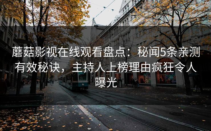 蘑菇影视在线观看盘点：秘闻5条亲测有效秘诀，主持人上榜理由疯狂令人曝光