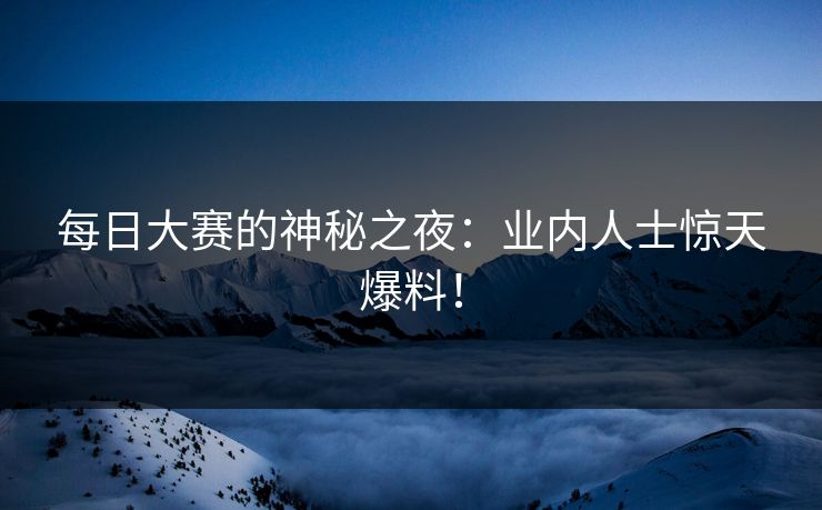 每日大赛的神秘之夜：业内人士惊天爆料！