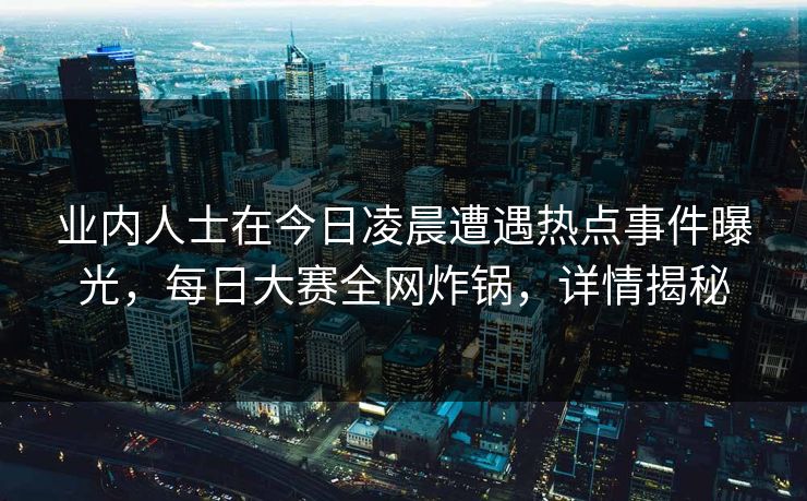 业内人士在今日凌晨遭遇热点事件曝光，每日大赛全网炸锅，详情揭秘