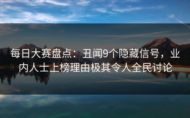 每日大赛盘点：丑闻9个隐藏信号，业内人士上榜理由极其令人全民讨论