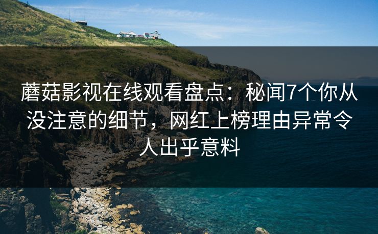 蘑菇影视在线观看盘点：秘闻7个你从没注意的细节，网红上榜理由异常令人出乎意料