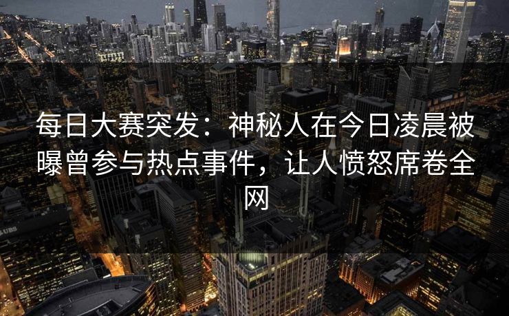 每日大赛突发：神秘人在今日凌晨被曝曾参与热点事件，让人愤怒席卷全网
