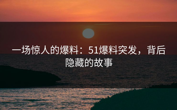 一场惊人的爆料：51爆料突发，背后隐藏的故事