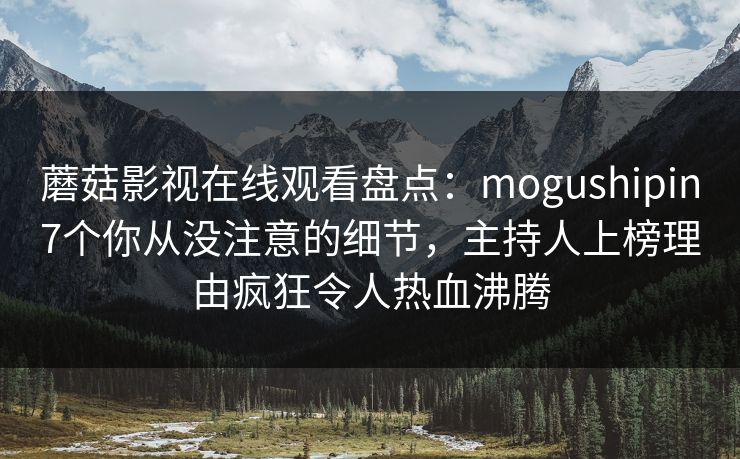 蘑菇影视在线观看盘点：mogushipin7个你从没注意的细节，主持人上榜理由疯狂令人热血沸腾