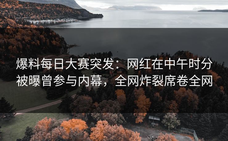 爆料每日大赛突发：网红在中午时分被曝曾参与内幕，全网炸裂席卷全网