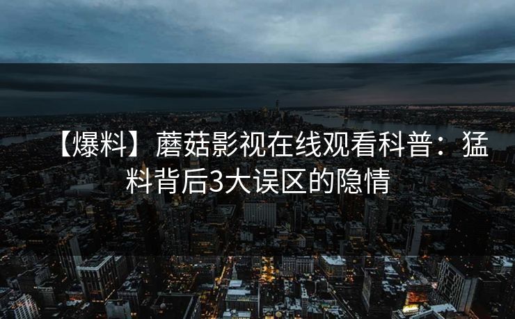 【爆料】蘑菇影视在线观看科普：猛料背后3大误区的隐情