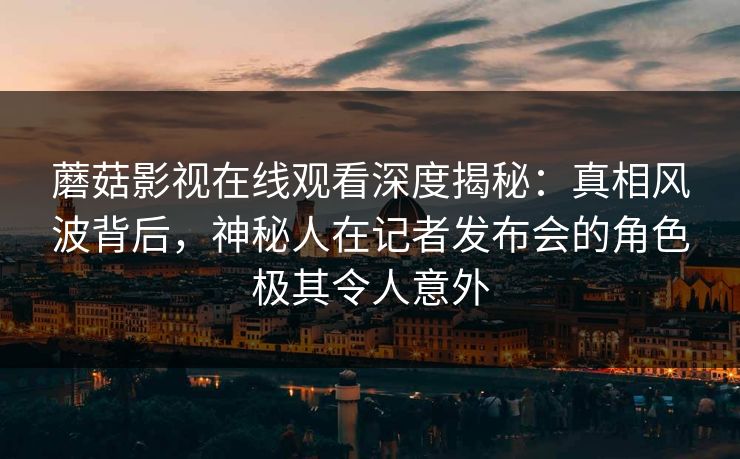 蘑菇影视在线观看深度揭秘：真相风波背后，神秘人在记者发布会的角色极其令人意外