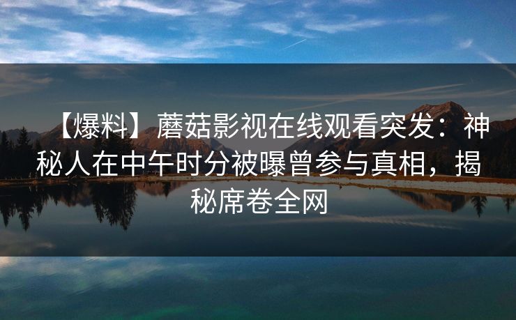 【爆料】蘑菇影视在线观看突发:神秘人在中午时分被曝曾参与真相,揭秘席卷全网