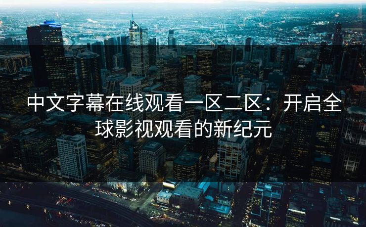 中文字幕在线观看一区二区:开启全球影视观看的新纪元