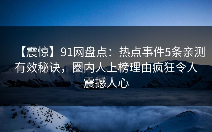 【震惊】91网盘点：热点事件5条亲测有效秘诀，圈内人上榜理由疯狂令人震撼人心