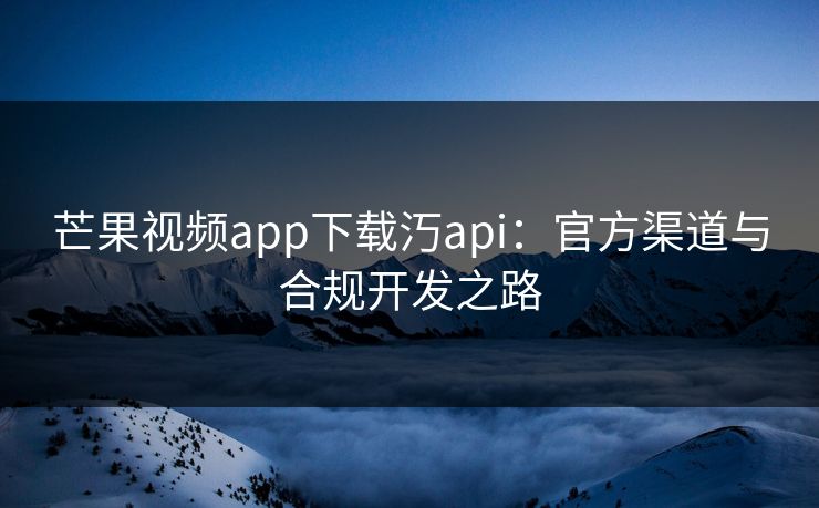 芒果视频app下载汅api：官方渠道与合规开发之路