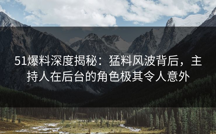 51爆料深度揭秘：猛料风波背后，主持人在后台的角色极其令人意外