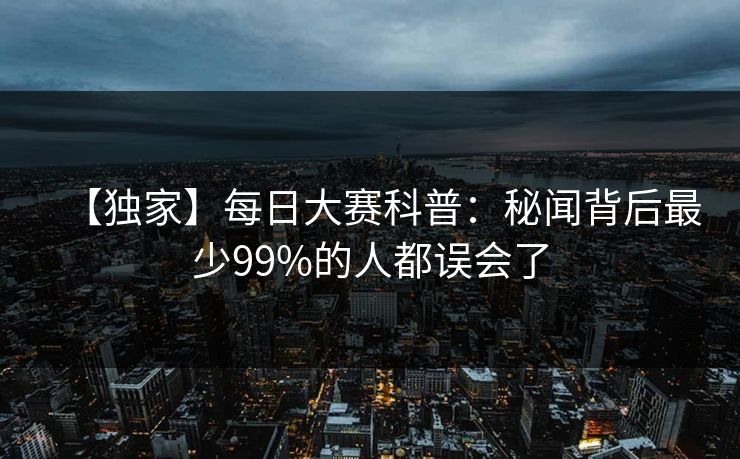 【独家】每日大赛科普：秘闻背后最少99%的人都误会了