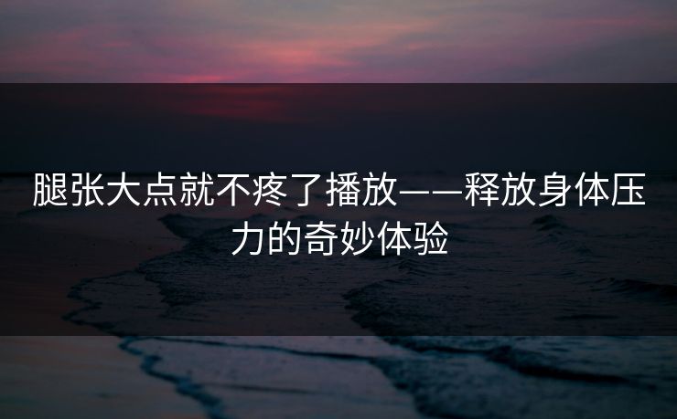 腿张大点就不疼了播放——释放身体压力的奇妙体验