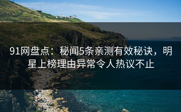 91网盘点:秘闻5条亲测有效秘诀,明星上榜理由异常令人热议不止