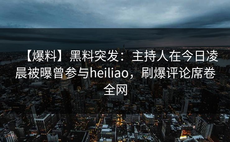【爆料】黑料突发:主持人在今日凌晨被曝曾参与heiliao,刷爆评论席卷全网