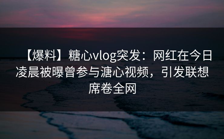 【爆料】糖心vlog突发:网红在今日凌晨被曝曾参与溏心视频,引发联想席卷全网