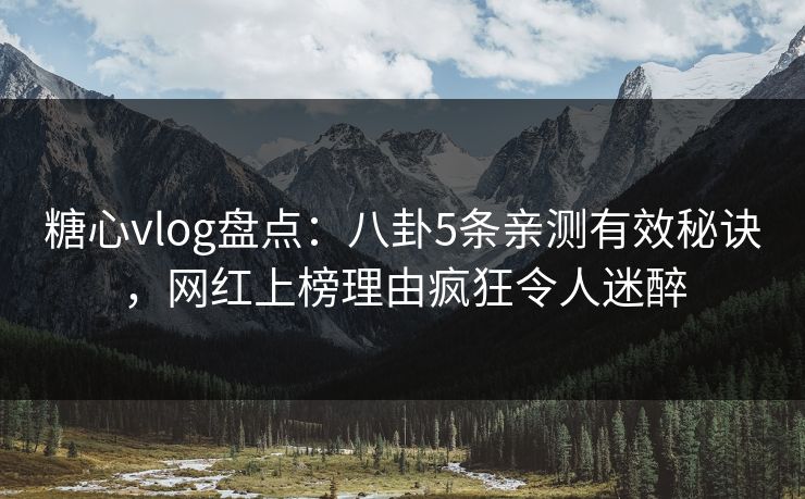 糖心vlog盘点:八卦5条亲测有效秘诀,网红上榜理由疯狂令人迷醉