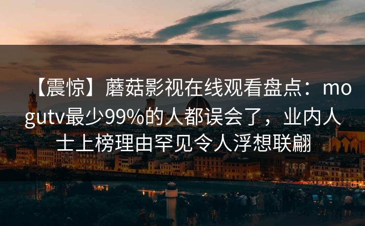 【震惊】蘑菇影视在线观看盘点：mogutv最少99%的人都误会了，业内人士上榜理由罕见令人浮想联翩