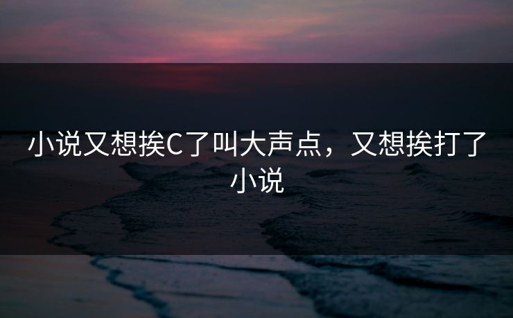 小说又想挨C了叫大声点，又想挨打了小说