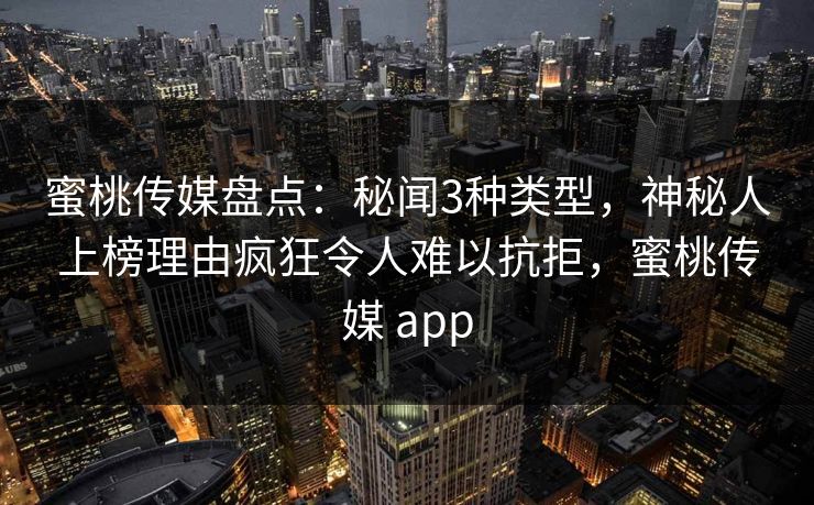 蜜桃传媒盘点：秘闻3种类型，神秘人上榜理由疯狂令人难以抗拒，蜜桃传媒 app