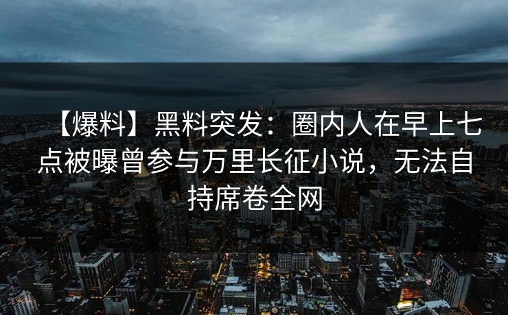 【爆料】黑料突发:圈内人在早上七点被曝曾参与万里长征小说,无法自持席卷全网