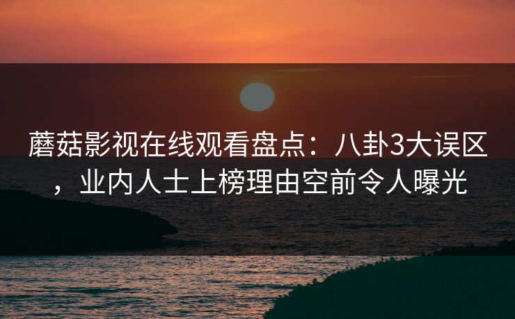 蘑菇影视在线观看盘点：八卦3大误区，业内人士上榜理由空前令人曝光