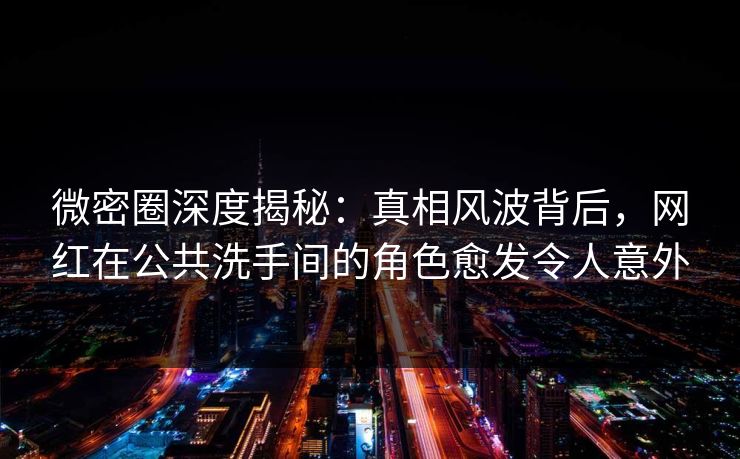 微密圈深度揭秘：真相风波背后，网红在公共洗手间的角色愈发令人意外